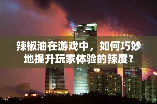 辣椒油在游戏中，如何巧妙地提升玩家体验的辣度？