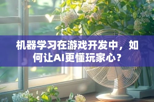 机器学习在游戏开发中，如何让AI更懂玩家心？