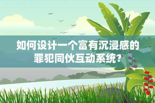 如何设计一个富有沉浸感的罪犯同伙互动系统？