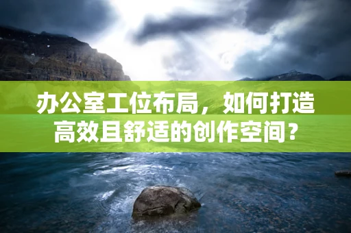 办公室工位布局，如何打造高效且舒适的创作空间？