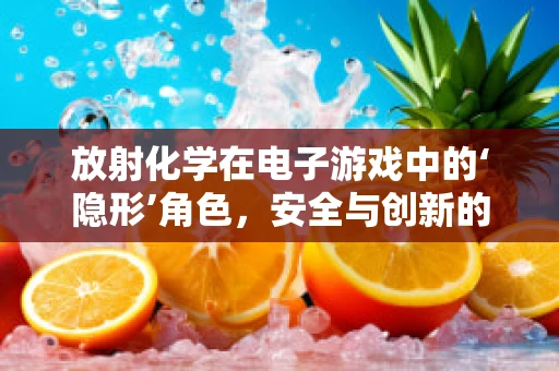 放射化学在电子游戏中的‘隐形’角色，安全与创新的平衡