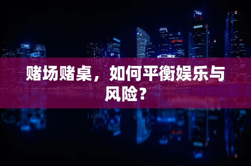 赌场赌桌，如何平衡娱乐与风险？