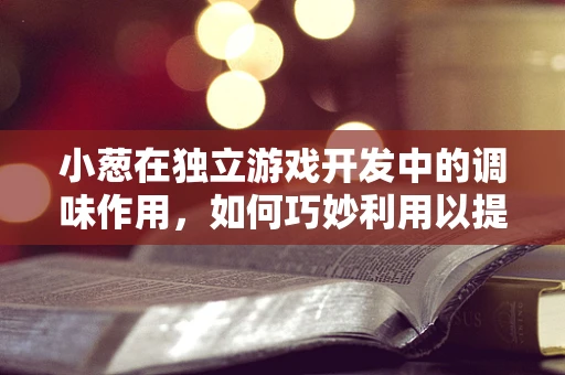 小葱在独立游戏开发中的调味作用，如何巧妙利用以提升游戏体验？