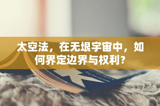 太空法，在无垠宇宙中，如何界定边界与权利？
