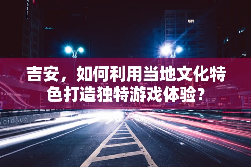 吉安，如何利用当地文化特色打造独特游戏体验？
