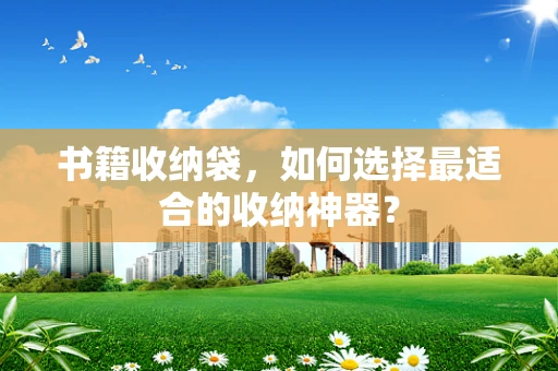 书籍收纳袋，如何选择最适合的收纳神器？