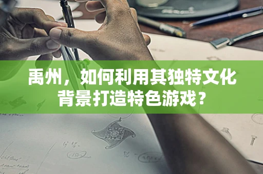 禹州，如何利用其独特文化背景打造特色游戏？