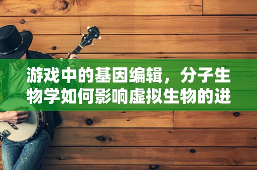 游戏中的基因编辑，分子生物学如何影响虚拟生物的进化？