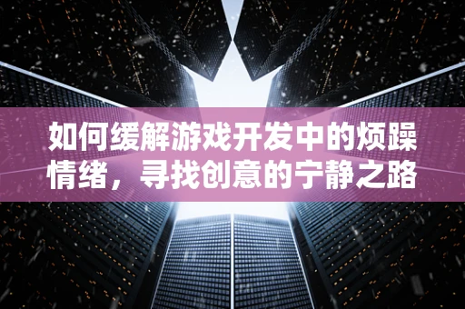 如何缓解游戏开发中的烦躁情绪，寻找创意的宁静之路