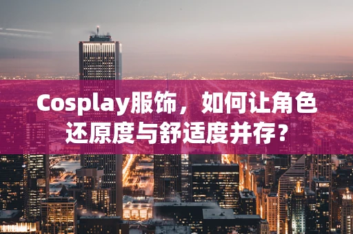 Cosplay服饰，如何让角色还原度与舒适度并存？