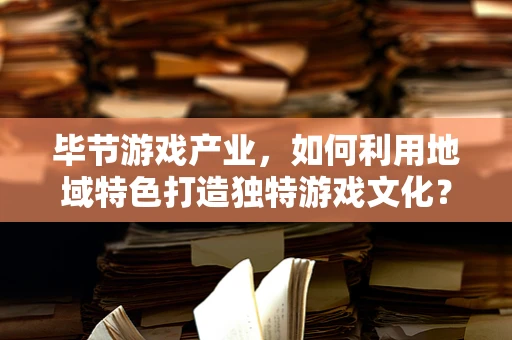 毕节游戏产业，如何利用地域特色打造独特游戏文化？