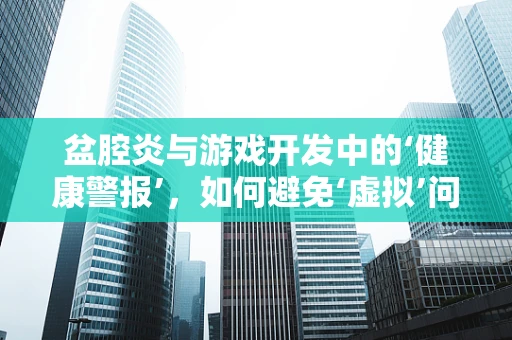 盆腔炎与游戏开发中的‘健康警报’，如何避免‘虚拟’问题影响‘现实’玩家？