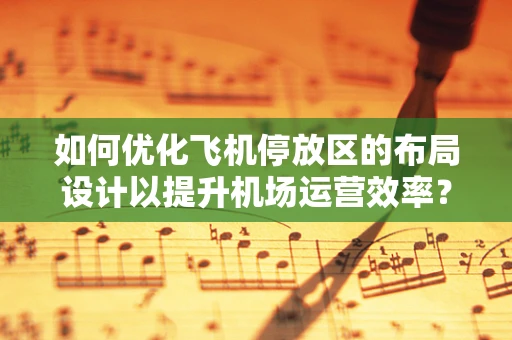 如何优化飞机停放区的布局设计以提升机场运营效率？