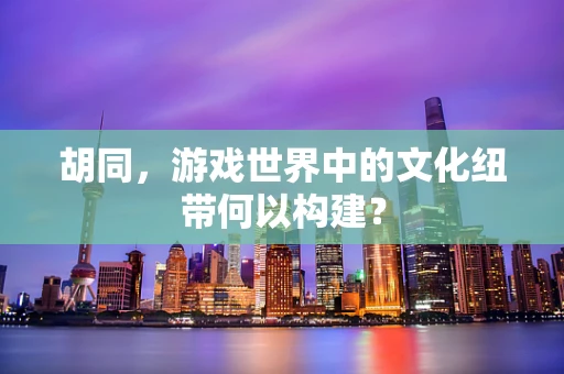 胡同，游戏世界中的文化纽带何以构建？