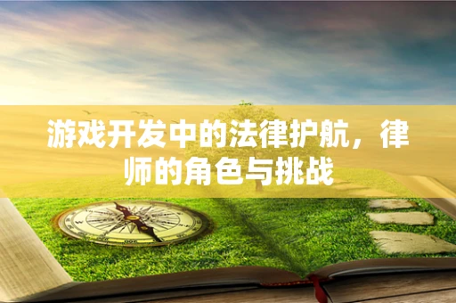 游戏开发中的法律护航，律师的角色与挑战