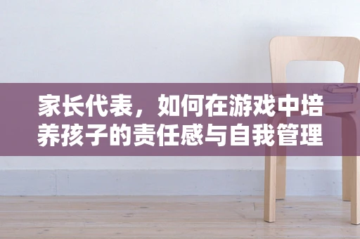 家长代表，如何在游戏中培养孩子的责任感与自我管理能力？