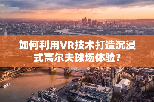 如何利用VR技术打造沉浸式高尔夫球场体验？