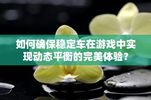 如何确保稳定车在游戏中实现动态平衡的完美体验？