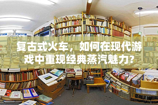 复古式火车，如何在现代游戏中重现经典蒸汽魅力？