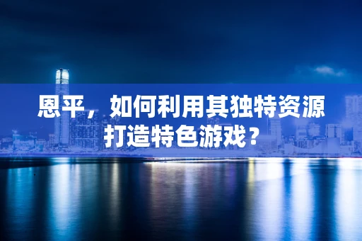 恩平，如何利用其独特资源打造特色游戏？