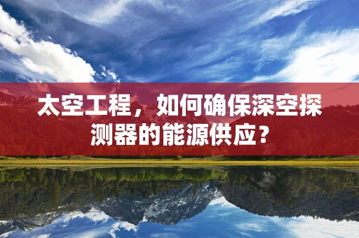 太空工程，如何确保深空探测器的能源供应？