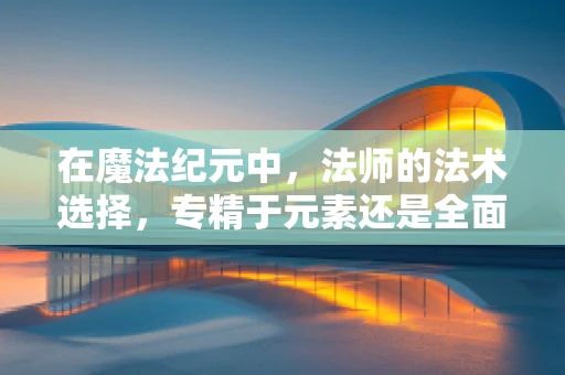 在魔法纪元中，法师的法术选择，专精于元素还是全面均衡？