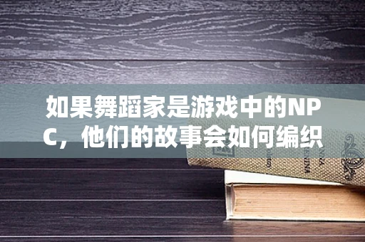 如果舞蹈家是游戏中的NPC，他们的故事会如何编织？