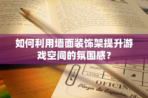 如何利用墙面装饰架提升游戏空间的氛围感？
