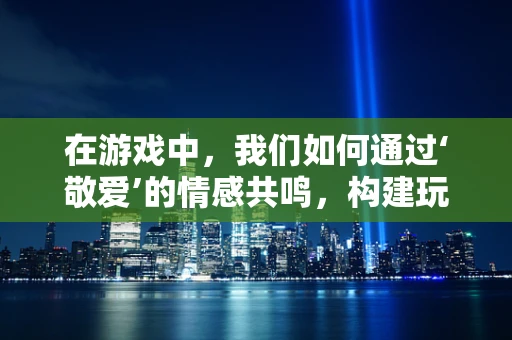 在游戏中，我们如何通过‘敬爱’的情感共鸣，构建玩家的深度连接？