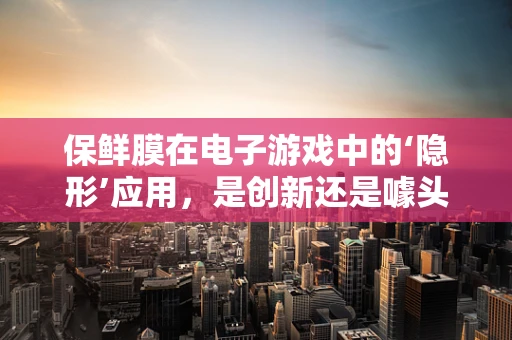 保鲜膜在电子游戏中的‘隐形’应用，是创新还是噱头？