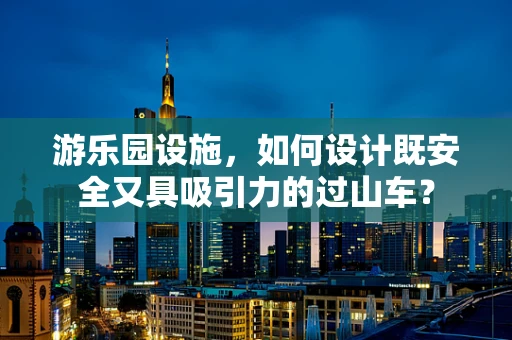 游乐园设施，如何设计既安全又具吸引力的过山车？