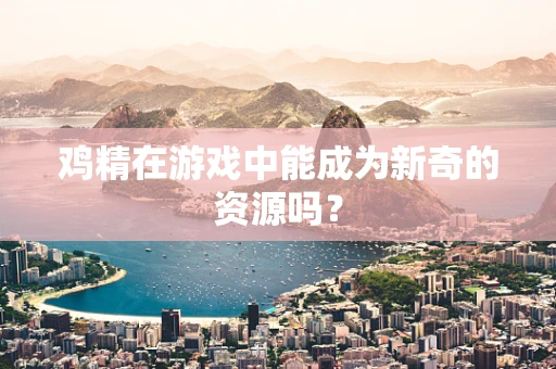 鸡精在游戏中能成为新奇的资源吗？