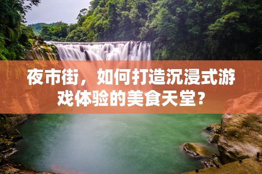 夜市街，如何打造沉浸式游戏体验的美食天堂？