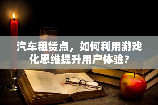 汽车租赁点，如何利用游戏化思维提升用户体验？