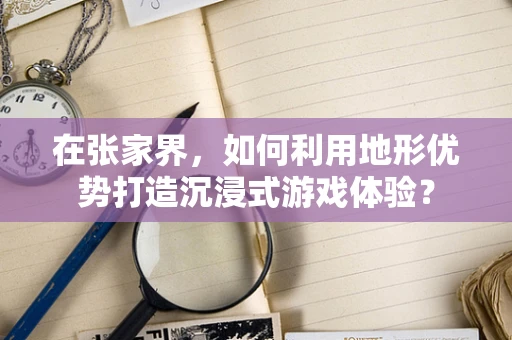 在张家界，如何利用地形优势打造沉浸式游戏体验？
