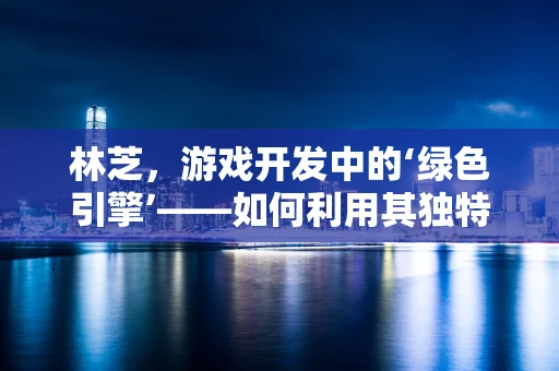 林芝，游戏开发中的‘绿色引擎’——如何利用其独特资源优化游戏体验？