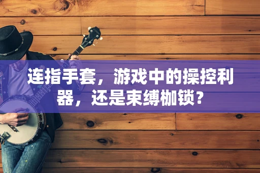 连指手套，游戏中的操控利器，还是束缚枷锁？