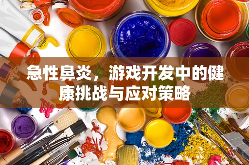 急性鼻炎，游戏开发中的健康挑战与应对策略