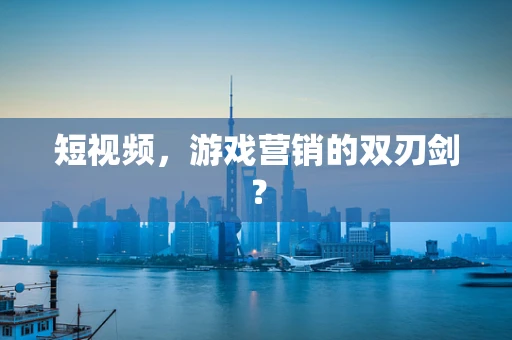 短视频，游戏营销的双刃剑？