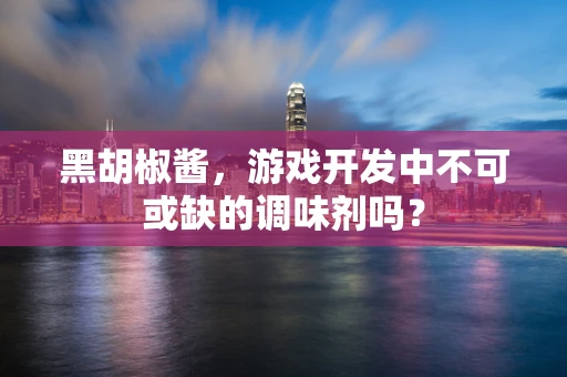 黑胡椒酱，游戏开发中不可或缺的调味剂吗？