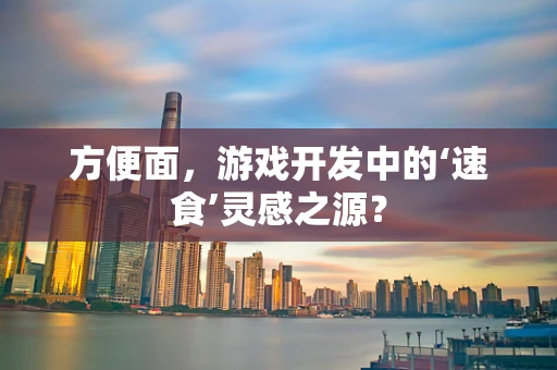 方便面，游戏开发中的‘速食’灵感之源？