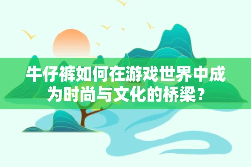 牛仔裤如何在游戏世界中成为时尚与文化的桥梁？