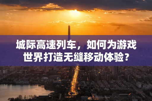 城际高速列车，如何为游戏世界打造无缝移动体验？