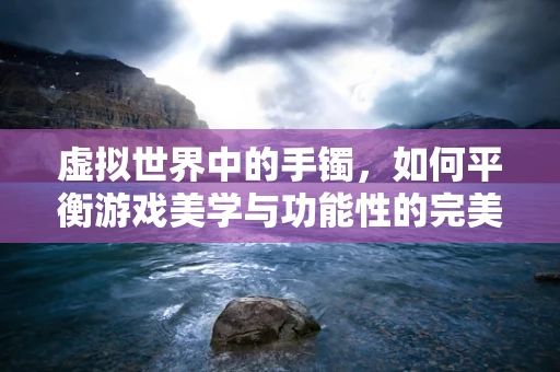 虚拟世界中的手镯，如何平衡游戏美学与功能性的完美结合？