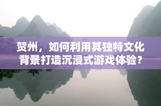 贺州，如何利用其独特文化背景打造沉浸式游戏体验？