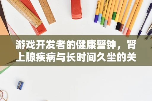 游戏开发者的健康警钟，肾上腺疾病与长时间久坐的关联