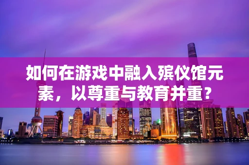 如何在游戏中融入殡仪馆元素，以尊重与教育并重？