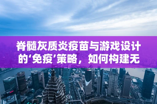 脊髓灰质炎疫苗与游戏设计的‘免疫’策略，如何构建无毒的玩家体验？