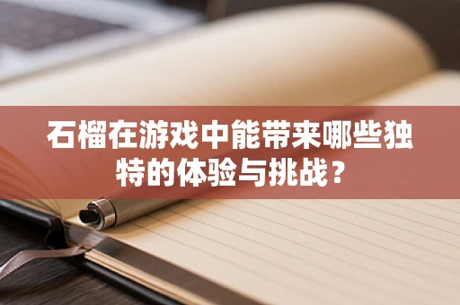 石榴在游戏中能带来哪些独特的体验与挑战？