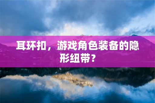 耳环扣，游戏角色装备的隐形纽带？